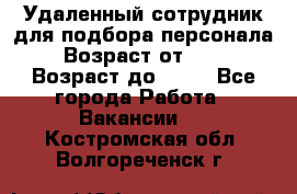 Удаленный сотрудник для подбора персонала › Возраст от ­ 25 › Возраст до ­ 55 - Все города Работа » Вакансии   . Костромская обл.,Волгореченск г.